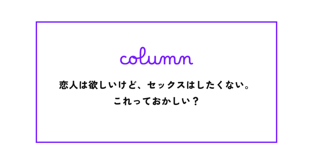 恋人は欲しいけど、セックスはしたくない。これっておかしい？｜アセクシャルかもしれない私の話